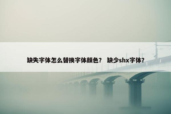 缺失字体怎么替换字体颜色？ 缺少shx字体？