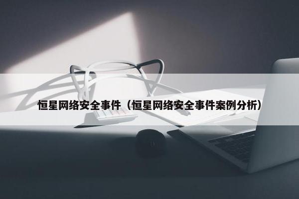 恒星网络安全事件（恒星网络安全事件案例分析）