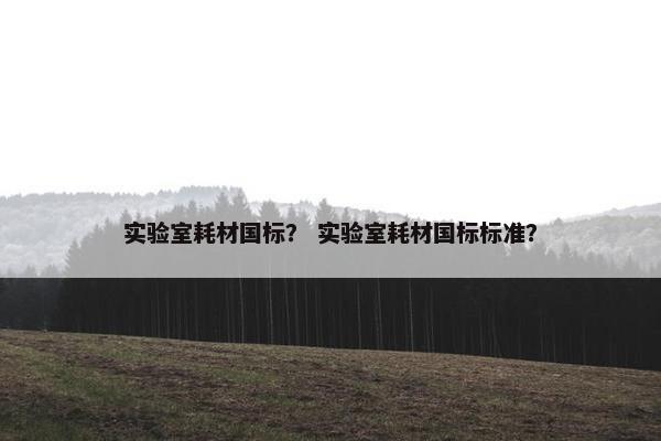 实验室耗材国标？ 实验室耗材国标标准？