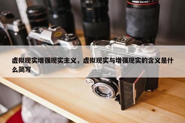 虚拟现实增强现实主义，虚拟现实与增强现实的含义是什么简写