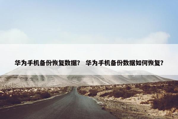 华为手机备份恢复数据? 华为手机备份数据如何恢复? 华为手机备份恢复数据? 华为手机备份数据如何恢复?