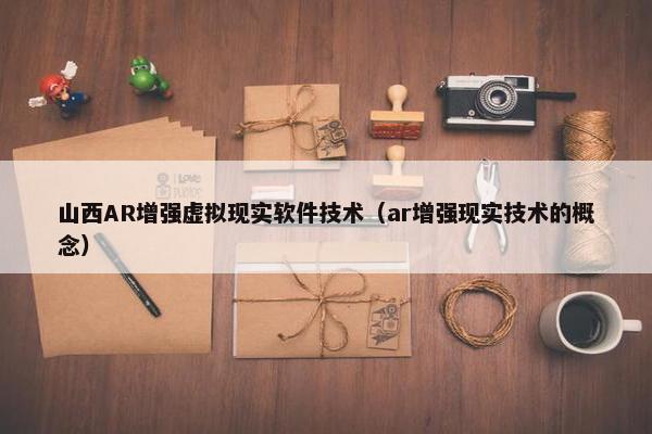 山西AR增强虚拟现实软件技术（ar增强现实技术的概念）