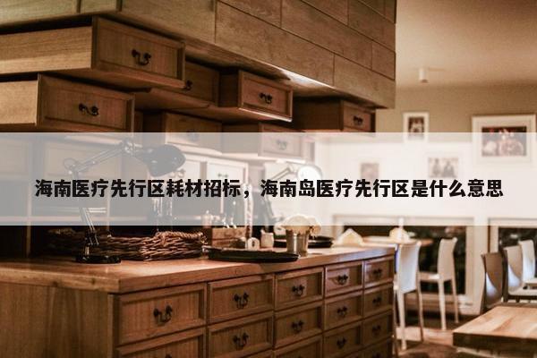 海南医疗先行区耗材招标，海南岛医疗先行区是什么意思