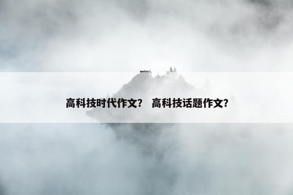 高科技时代作文？ 高科技话题作文？