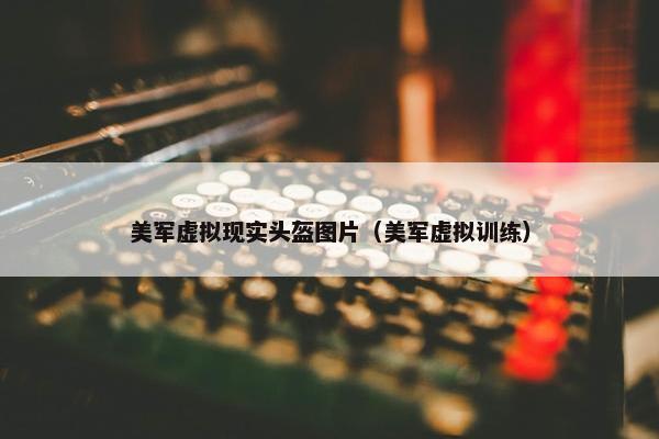 美军虚拟现实头盔图片（美军虚拟训练）