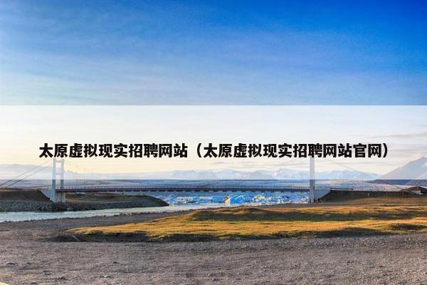 太原虚拟现实招聘网站（太原虚拟现实招聘网站官网）