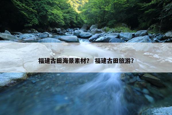 福建古田海景素材？ 福建古田旅游？