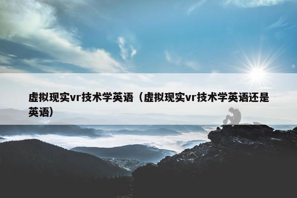 虚拟现实vr技术学英语（虚拟现实vr技术学英语还是英语）