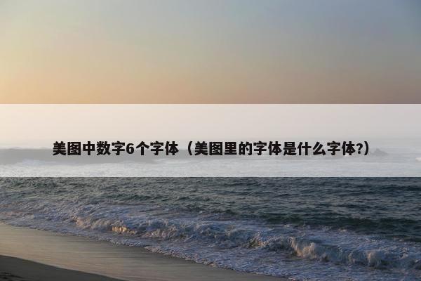 美图中数字6个字体（美图里的字体是什么字体?）