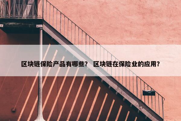 区块链保险产品有哪些？ 区块链在保险业的应用？