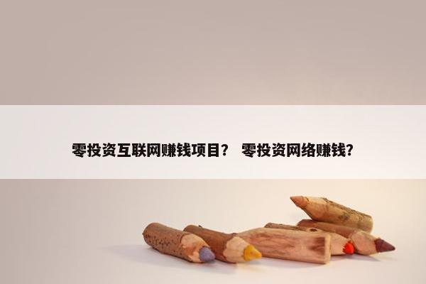 零投资互联网赚钱项目？ 零投资网络赚钱？