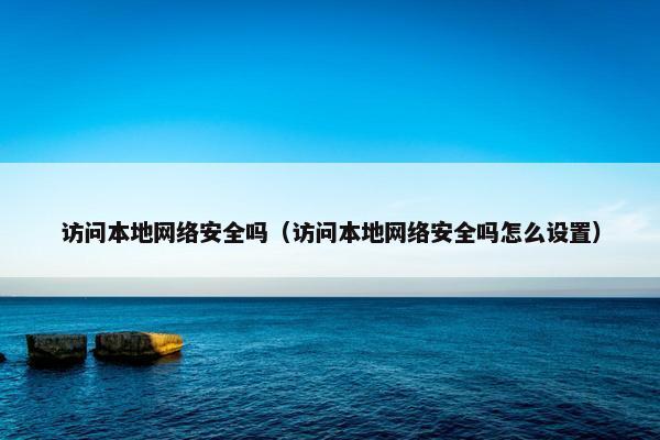 访问本地网络安全吗（访问本地网络安全吗怎么设置）