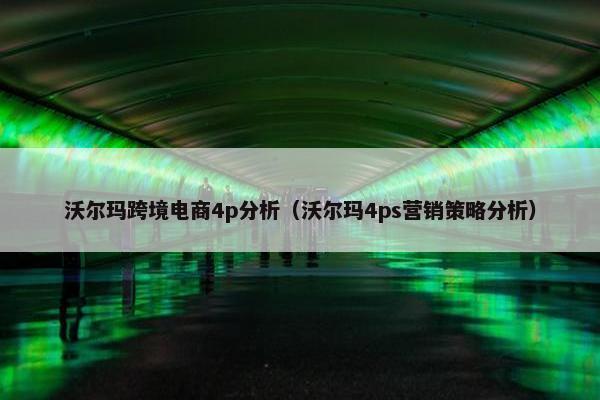 沃尔玛跨境电商4p分析（沃尔玛4ps营销策略分析）