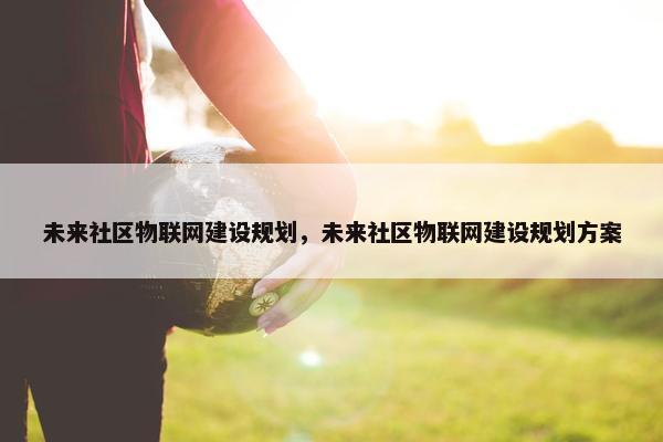 未来社区物联网建设规划，未来社区物联网建设规划方案
