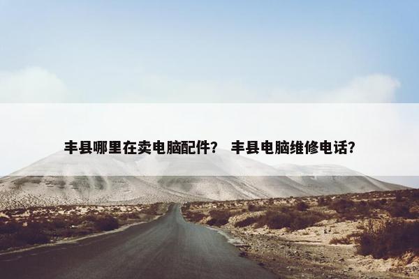 丰县哪里在卖电脑配件？ 丰县电脑维修电话？