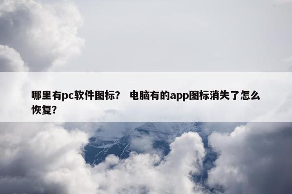 哪里有pc软件图标？ 电脑有的app图标消失了怎么恢复？