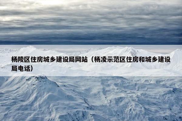 杨陵区住房城乡建设局网站（杨凌示范区住房和城乡建设局电话）