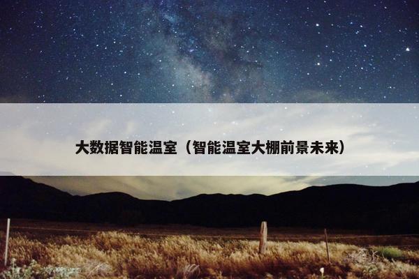 大数据智能温室（智能温室大棚前景未来）