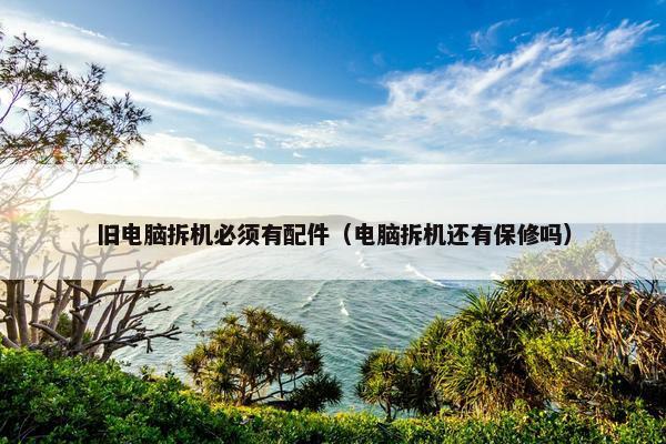 旧电脑拆机必须有配件（电脑拆机还有保修吗）