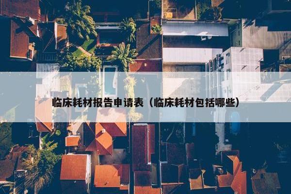 临床耗材报告申请表（临床耗材包括哪些）
