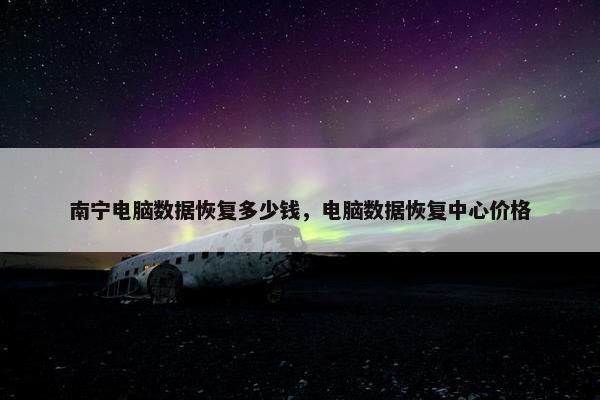南宁电脑数据恢复多少钱，电脑数据恢复中心价格
