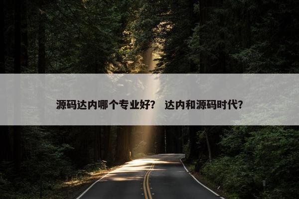源码达内哪个专业好？ 达内和源码时代？