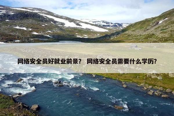 网络安全员好就业前景？ 网络安全员需要什么学历？