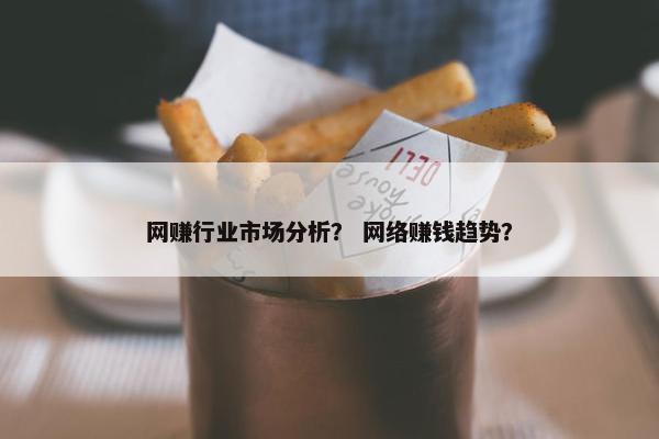 网赚行业市场分析？ 网络赚钱趋势？