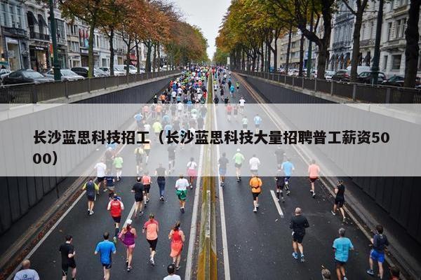 长沙蓝思科技招工（长沙蓝思科技大量招聘普工薪资5000）