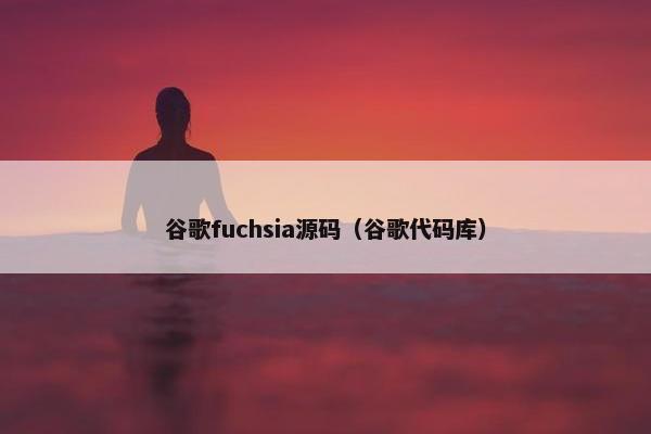 谷歌fuchsia源码（谷歌代码库）