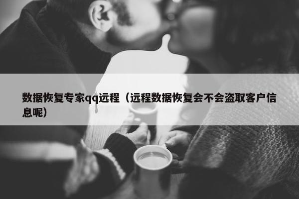 数据恢复专家qq远程（远程数据恢复会不会盗取客户信息呢）
