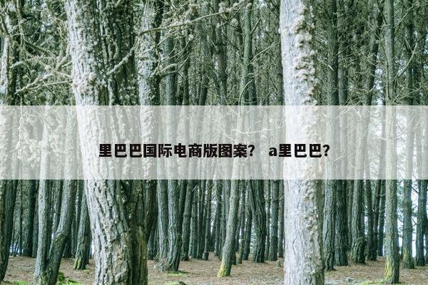 里巴巴国际电商版图案？ a里巴巴？