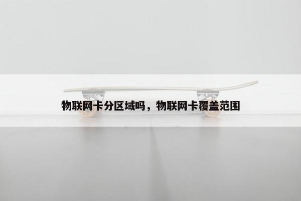 物联网卡分区域吗，物联网卡覆盖范围