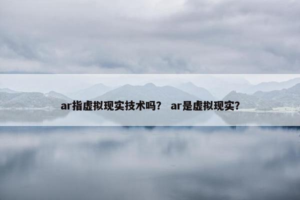 ar指虚拟现实技术吗？ ar是虚拟现实？