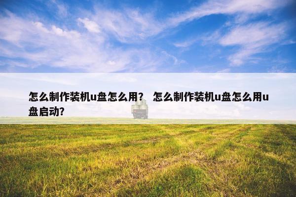 怎么制作装机u盘怎么用？ 怎么制作装机u盘怎么用u盘启动？