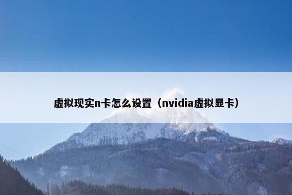 虚拟现实n卡怎么设置（nvidia虚拟显卡）