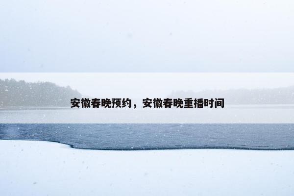 安徽春晚预约，安徽春晚重播时间