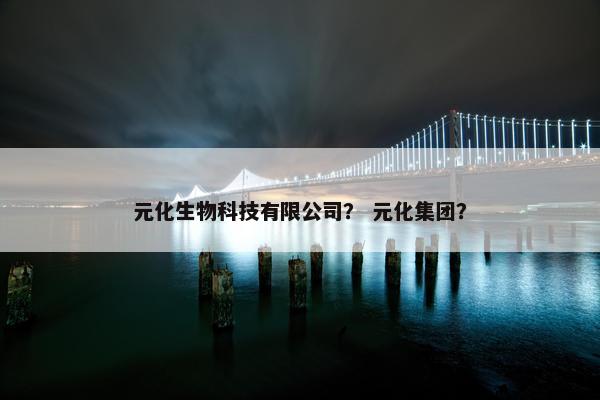 元化生物科技有限公司？ 元化集团？