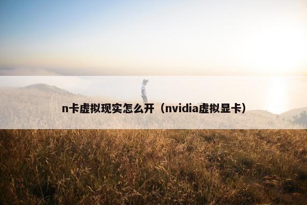 n卡虚拟现实怎么开（nvidia虚拟显卡）