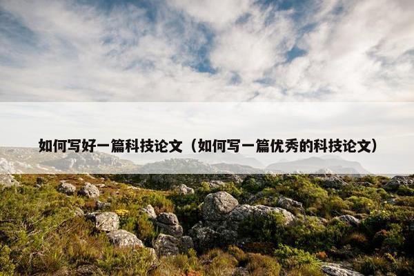 如何写好一篇科技论文（如何写一篇优秀的科技论文）