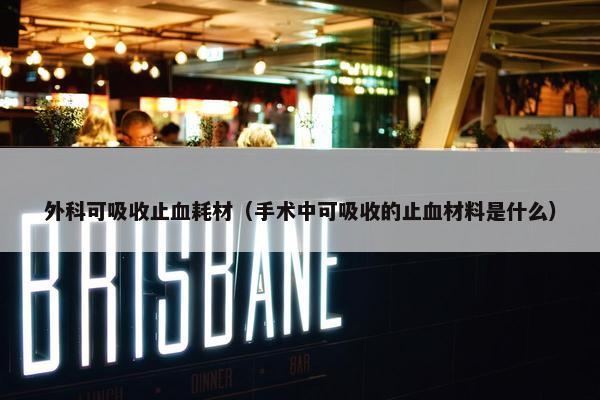 外科可吸收止血耗材（手术中可吸收的止血材料是什么）