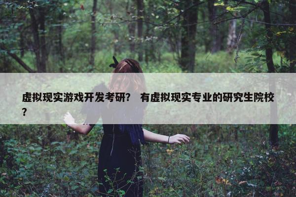 虚拟现实游戏开发考研？ 有虚拟现实专业的研究生院校？