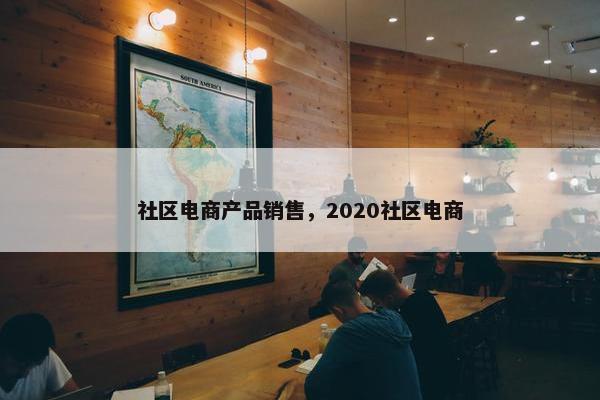 社区电商产品销售，2020社区电商