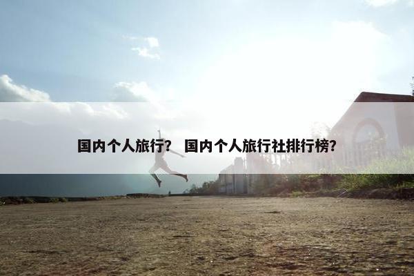 国内个人旅行？ 国内个人旅行社排行榜？