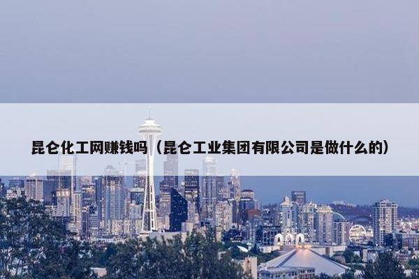 昆仑化工网赚钱吗（昆仑工业集团有限公司是做什么的）