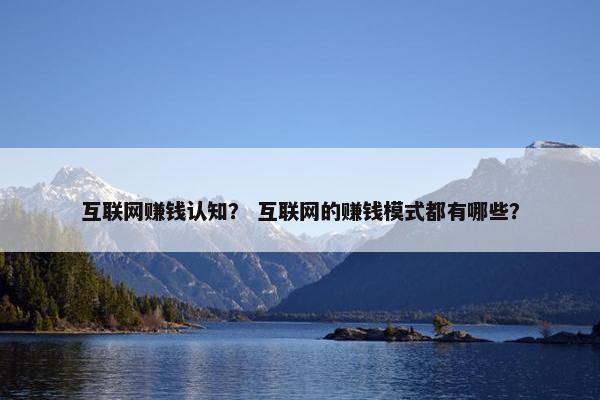 互联网赚钱认知？ 互联网的赚钱模式都有哪些？