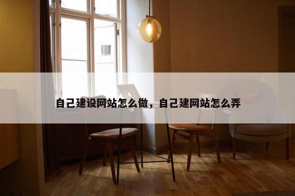 自己建设网站怎么做，自己建网站怎么弄