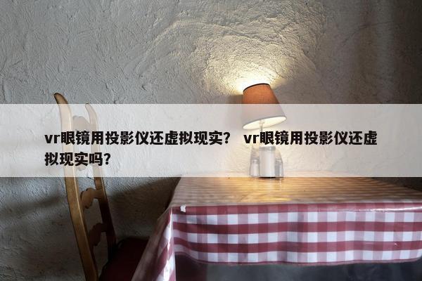 vr眼镜用投影仪还虚拟现实？ vr眼镜用投影仪还虚拟现实吗？