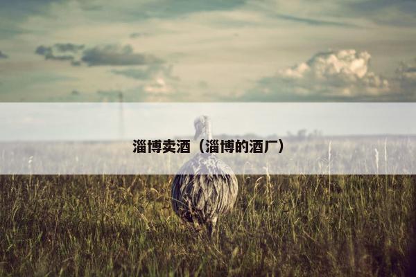 淄博卖酒（淄博的酒厂）