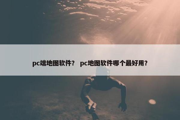 pc端地图软件？ pc地图软件哪个最好用？